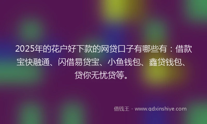 2025年的花户好下款的网贷口子有哪些有：借款宝快融通、闪借易贷宝、小鱼钱包、鑫贷钱包、贷你无忧贷等。