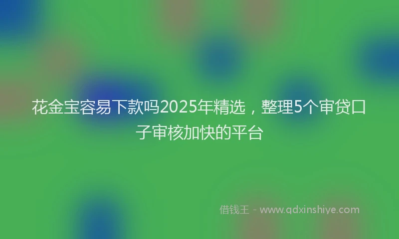 花金宝容易下款吗2025年精选，整理5个审贷口子审核加快的平台