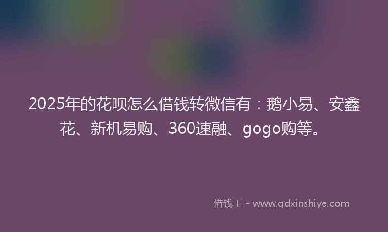 2025年的花呗怎么借钱转微信有：鹅小易、安鑫花、新机易购、360速融、gogo购等。