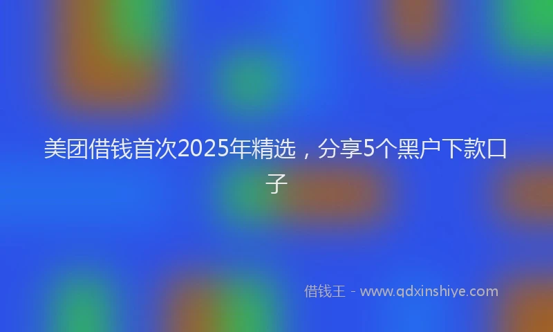 美团借钱首次2025年精选，分享5个黑户下款口子
