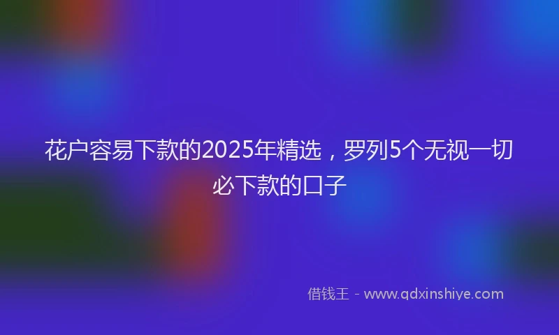 花户容易下款的2025年精选，罗列5个无视一切必下款的口子