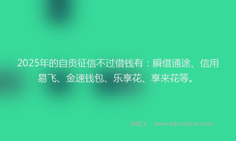 2025年的自贡征信不过借钱有：瞬借通途、信用易飞、金速钱包、乐享花、享来花等。