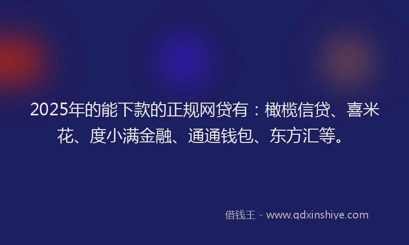 2025年的能下款的正规网贷有：橄榄信贷、喜米花、度小满金融、通通钱包、东方汇等。
