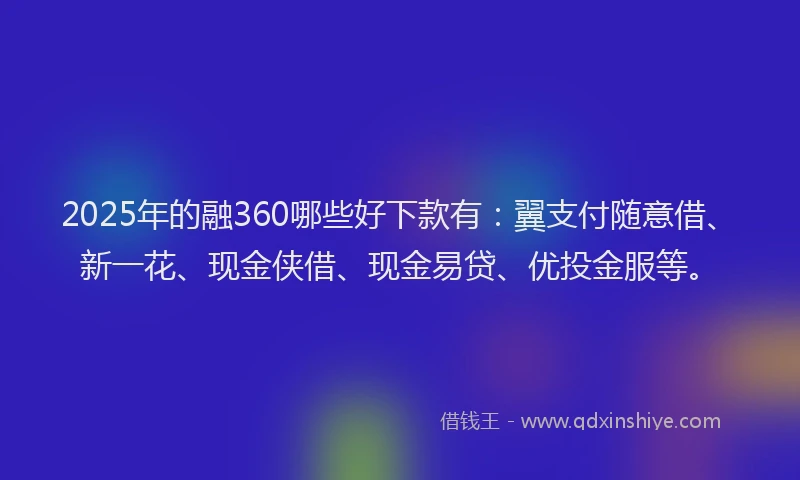 2025年的融360哪些好下款有：翼支付随意借、新一花、现金侠借、现金易贷、优投金服等。
