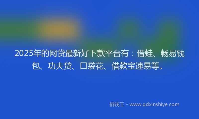 2025年的网贷最新好下款平台有：借蛙、畅易钱包、功夫贷、口袋花、借款宝速易等。