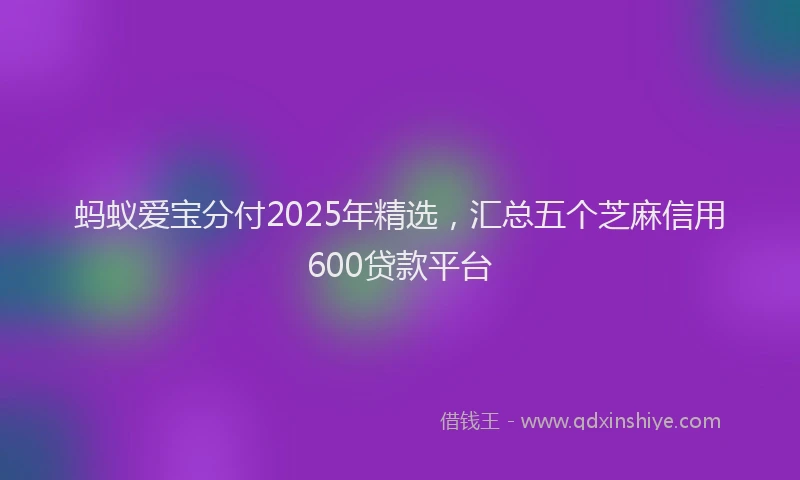 蚂蚁爱宝分付2025年精选，汇总五个芝麻信用600贷款平台