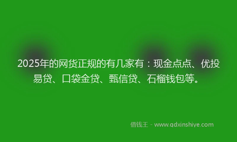 2025年的网货正规的有几家有：现金点点、优投易贷、口袋金贷、甄信贷、石榴钱包等。