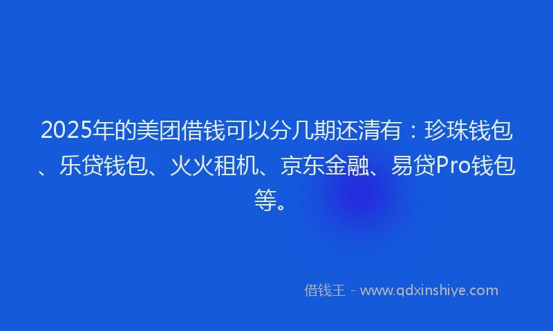2025年的美团借钱可以分几期还清有：珍珠钱包、乐贷钱包、火火租机、京东金融、易贷Pro钱包等。