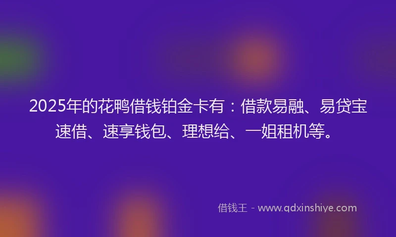 2025年的花鸭借钱铂金卡有：借款易融、易贷宝速借、速享钱包、理想给、一姐租机等。