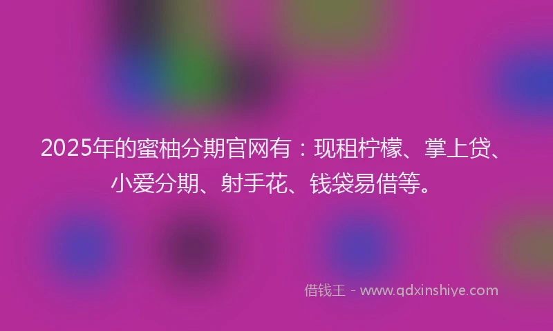 2025年的蜜柚分期官网有：现租柠檬、掌上贷、小爱分期、射手花、钱袋易借等。