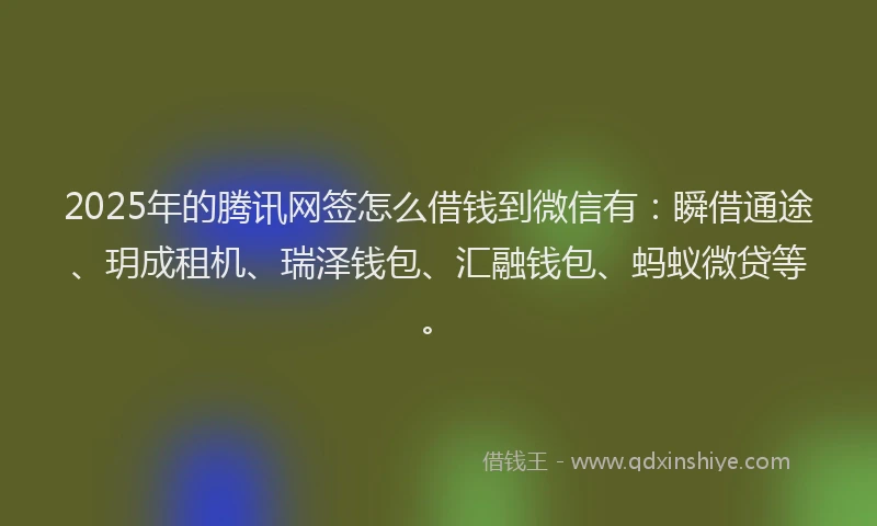 2025年的腾讯网签怎么借钱到微信有：瞬借通途、玥成租机、瑞泽钱包、汇融钱包、蚂蚁微贷等。