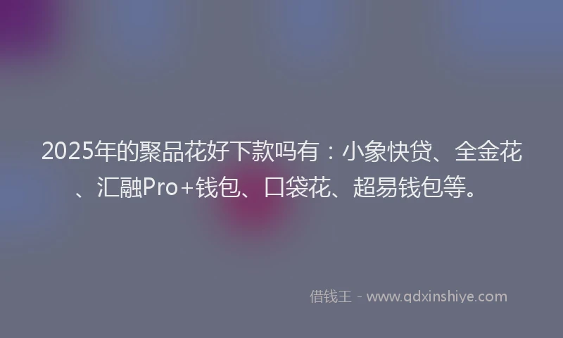 2025年的聚品花好下款吗有：小象快贷、全金花、汇融Pro+钱包、口袋花、超易钱包等。