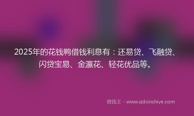 2025年的花钱鸭借钱利息有：还易贷、飞融贷、闪贷宝易、金瀛花、轻花优品等。