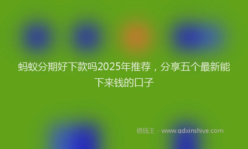 蚂蚁分期好下款吗2025年推荐，分享五个最新能下来钱的口子