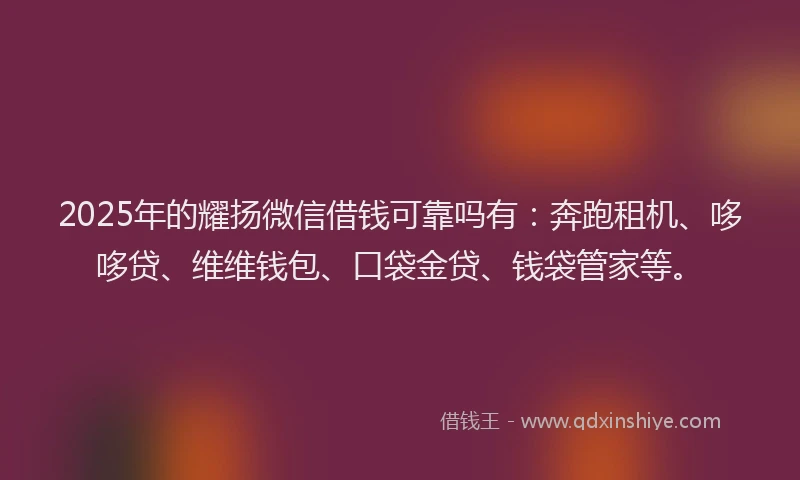 2025年的耀扬微信借钱可靠吗有：奔跑租机、哆哆贷、维维钱包、口袋金贷、钱袋管家等。