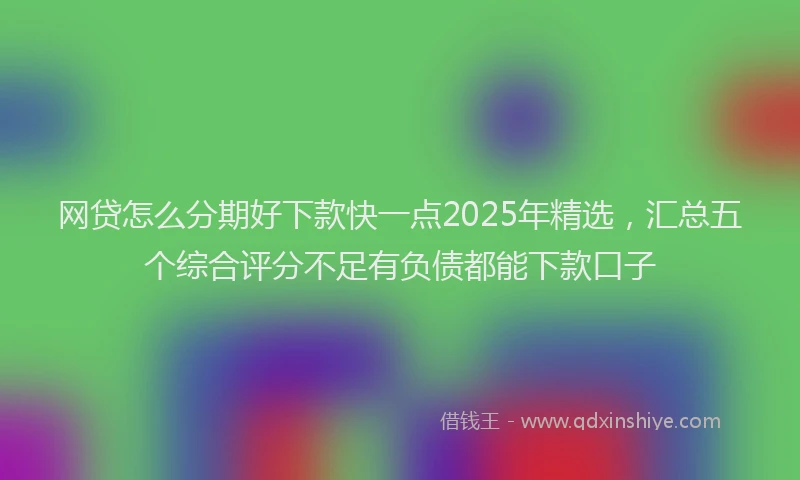 网贷怎么分期好下款快一点2025年精选，汇总五个综合评分不足有负债都能下款口子