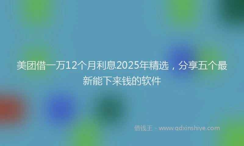 美团借一万12个月利息2025年精选，分享五个最新能下来钱的软件
