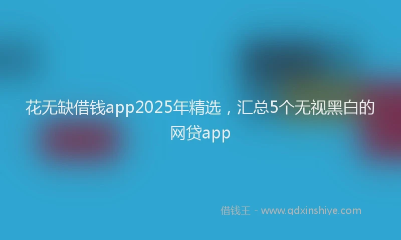花无缺借钱app2025年精选，汇总5个无视黑白的网贷app