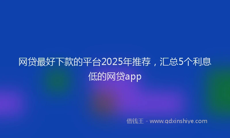 网贷最好下款的平台2025年推荐，汇总5个利息低的网贷app