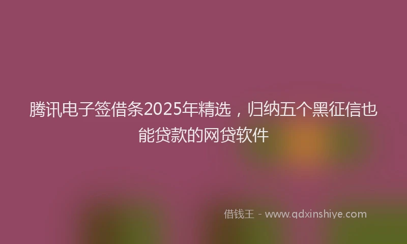 腾讯电子签借条2025年精选，归纳五个黑征信也能贷款的网贷软件