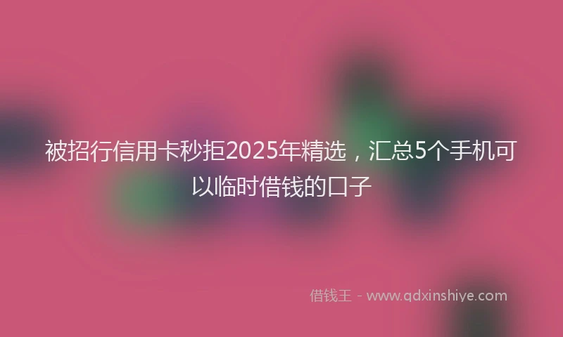 被招行信用卡秒拒2025年精选，汇总5个手机可以临时借钱的口子