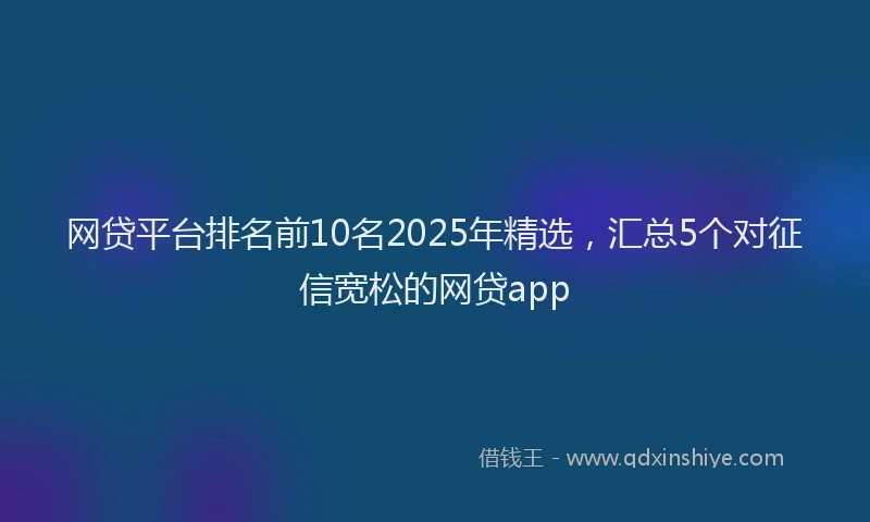 网贷平台排名前10名2025年精选，汇总5个对征信宽松的网贷app