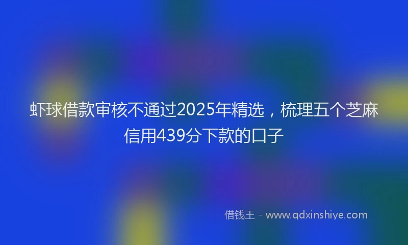 虾球借款审核不通过2025年精选，梳理五个芝麻信用439分下款的口子