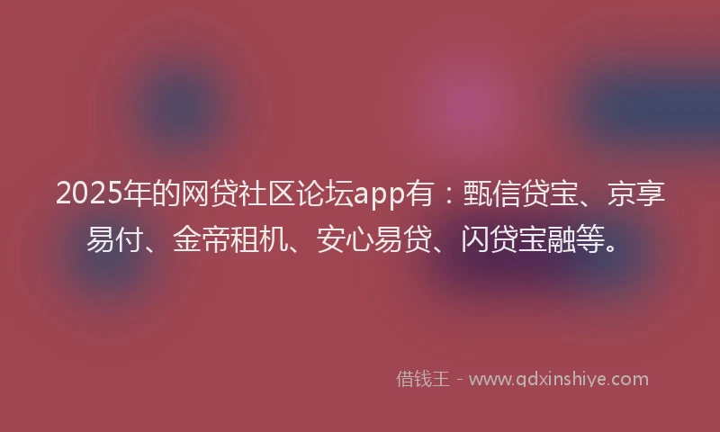 2025年的网贷社区论坛app有：甄信贷宝、京享易付、金帝租机、安心易贷、闪贷宝融等。