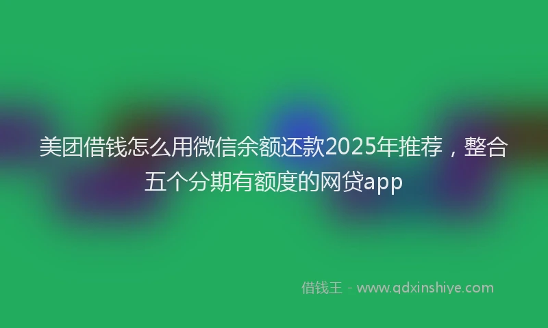 美团借钱怎么用微信余额还款2025年推荐，整合五个分期有额度的网贷app