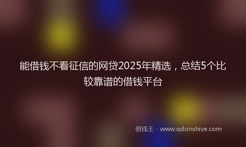 能借钱不看征信的网贷2025年精选，总结5个比较靠谱的借钱平台