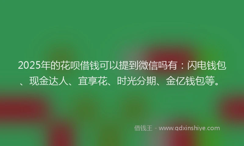 2025年的花呗借钱可以提到微信吗有：闪电钱包、现金达人、宜享花、时光分期、金亿钱包等。