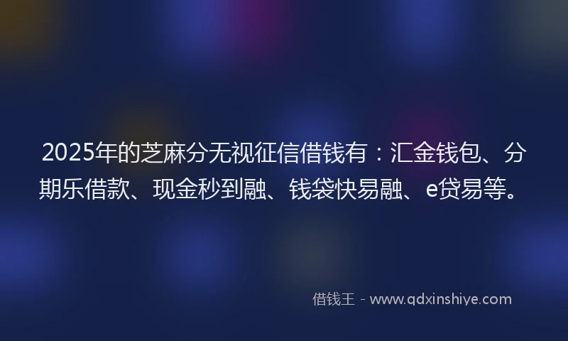 2025年的芝麻分无视征信借钱有：汇金钱包、分期乐借款、现金秒到融、钱袋快易融、e贷易等。