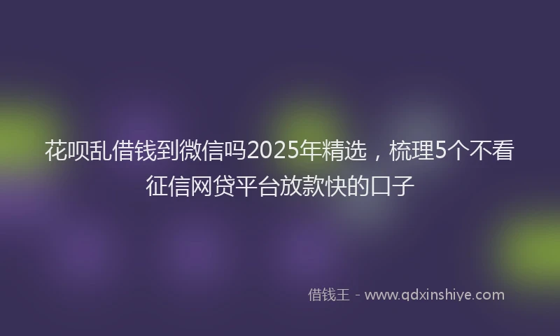 花呗乱借钱到微信吗2025年精选，梳理5个不看征信网贷平台放款快的口子
