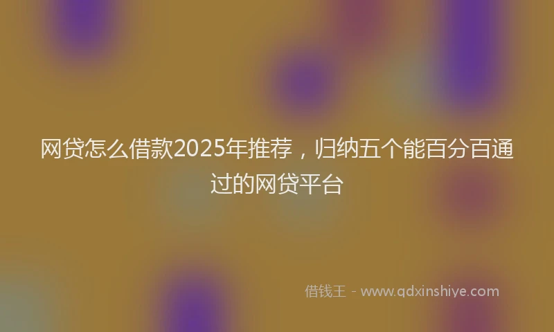 网贷怎么借款2025年推荐，归纳五个能百分百通过的网贷平台
