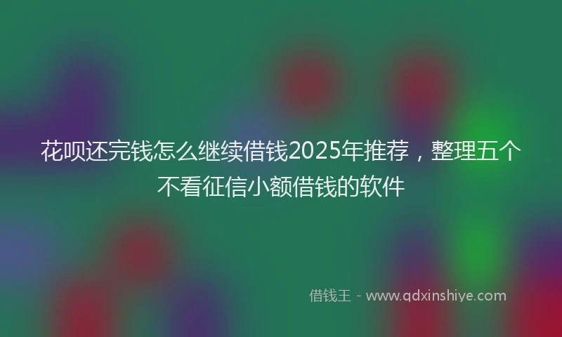 花呗还完钱怎么继续借钱2025年推荐，整理五个不看征信小额借钱的软件