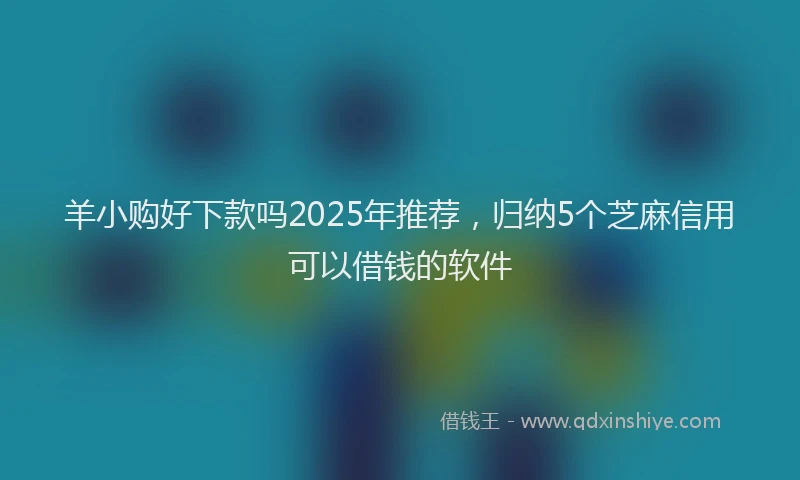 羊小购好下款吗2025年推荐，归纳5个芝麻信用可以借钱的软件