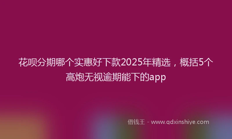 花呗分期哪个实惠好下款2025年精选，概括5个高炮无视逾期能下的app