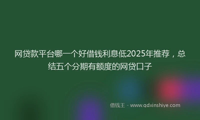 网贷款平台哪一个好借钱利息低2025年推荐，总结五个分期有额度的网贷口子