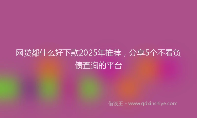 网贷都什么好下款2025年推荐，分享5个不看负债查询的平台