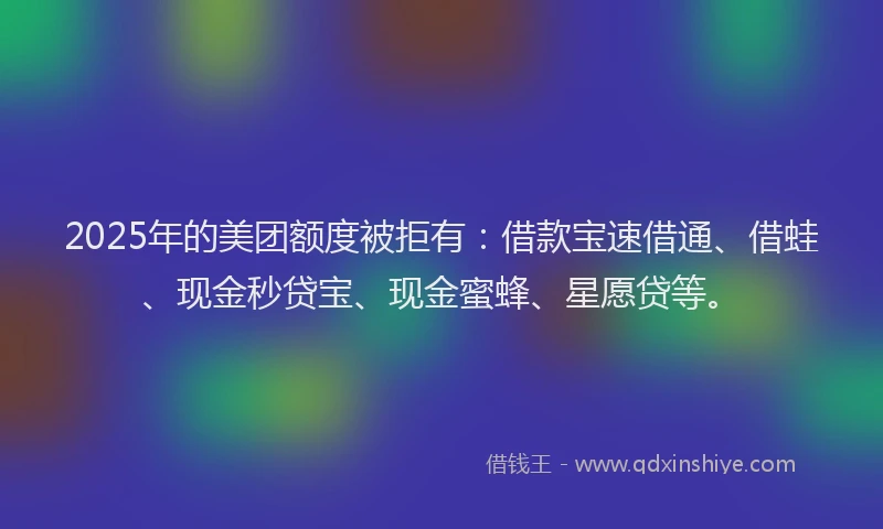 2025年的美团额度被拒有：借款宝速借通、借蛙、现金秒贷宝、现金蜜蜂、星愿贷等。