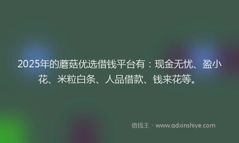 2025年的蘑菇优选借钱平台有：现金无忧、盈小花、米粒白条、人品借款、钱来花等。