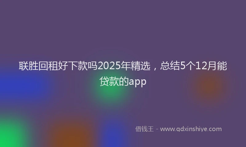 联胜回租好下款吗2025年精选，总结5个12月能贷款的app
