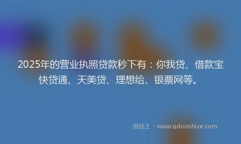 2025年的营业执照贷款秒下有：你我贷、借款宝快贷通、天美贷、理想给、银票网等。
