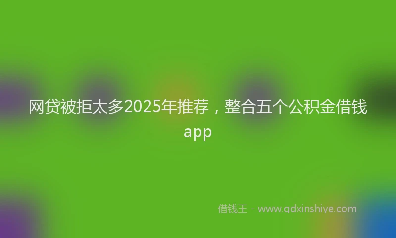 网贷被拒太多2025年推荐，整合五个公积金借钱app