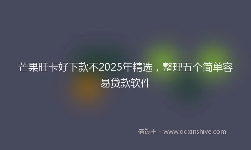 芒果旺卡好下款不2025年精选，整理五个简单容易贷款软件