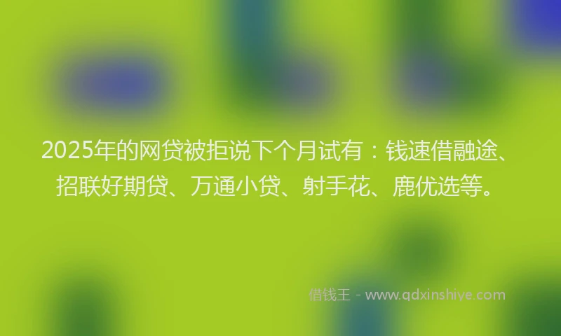 2025年的网贷被拒说下个月试有：钱速借融途、招联好期贷、万通小贷、射手花、鹿优选等。