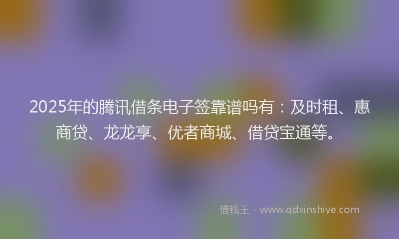 2025年的腾讯借条电子签靠谱吗有：及时租、惠商贷、龙龙享、优者商城、借贷宝通等。