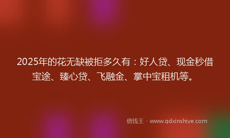 2025年的花无缺被拒多久有：好人贷、现金秒借宝途、臻心贷、飞融金、掌中宝租机等。