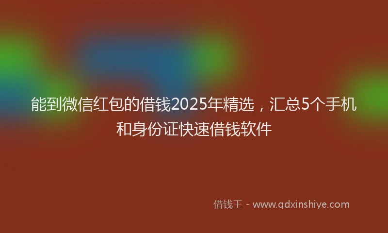 能到微信红包的借钱2025年精选，汇总5个手机和身份证快速借钱软件