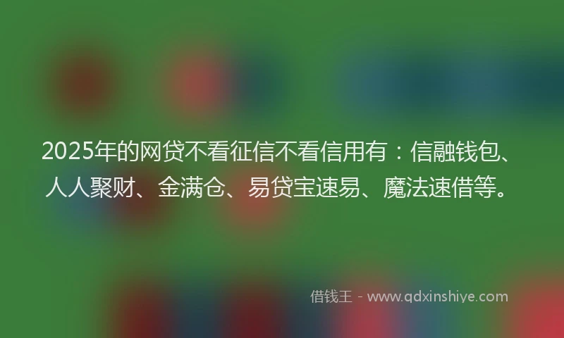 2025年的网贷不看征信不看信用有：信融钱包、人人聚财、金满仓、易贷宝速易、魔法速借等。